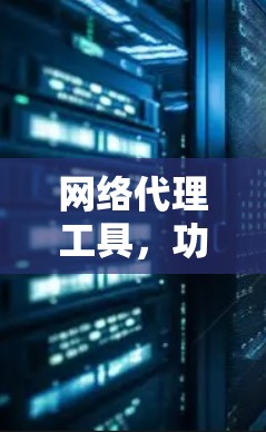 网络代理工具,功能与应用分析 网络代理工具,功能与应用分析