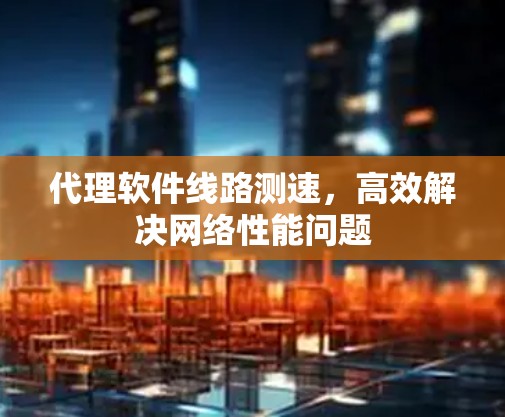 代理软件线路测速,高效解决网络性能问题 代理软件线路测速,高效解决网络性能问题