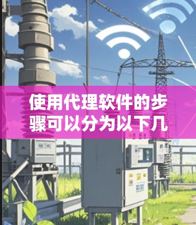 使用代理软件的步骤可以分为以下几个主要部分,每个部分都需要仔细操作和理解 使用代理软件的步骤可以分为以下几个主要部分,每个部分都需要仔细操作和理解