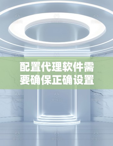 配置代理软件需要确保正确设置,以满足您的需求和环境。以下是分步指南 配置代理软件需要确保正确设置,以满足您的需求和环境。以下是分步指南