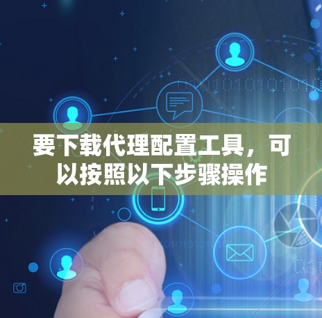 要下载代理配置工具,可以按照以下步骤操作 要下载代理配置工具,可以按照以下步骤操作