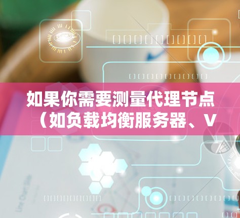 如果你需要测量代理节点（如负载均衡服务器、VPN服务器或其他中继设备）的性能，以下是一些常用的测速软件和工具