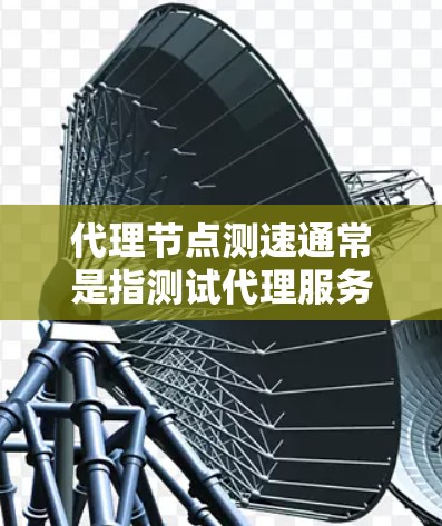 代理节点测速通常是指测试代理服务器或代理节点的性能、延迟和稳定性。以下是一些常用的方法和工具，帮助你测试代理节点的速度