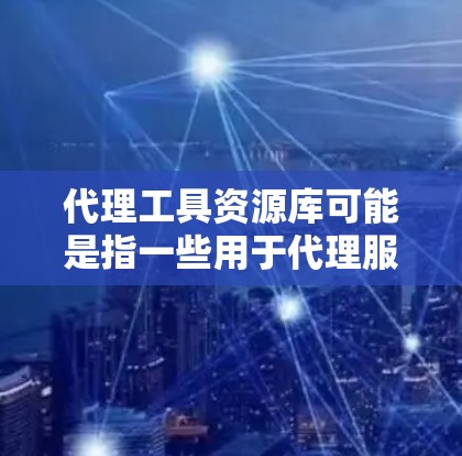 代理工具资源库可能是指一些用于代理服务器或网络请求的工具和资源库。如果你正在寻找代理工具，以下是一些常见的代理工具和资源库的推荐