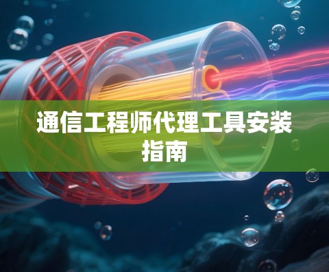通信工程师代理工具安装指南 通信工程师代理工具安装指南
