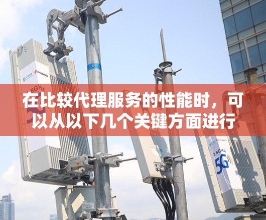 在比较代理服务的性能时，可以从以下几个关键方面进行评估