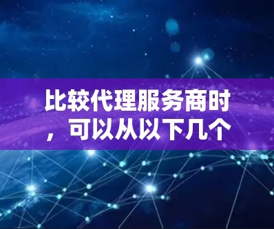 比较代理服务商时,可以从以下几个关键因素进行分析和评估 比较代理服务商时,可以从以下几个关键因素进行分析和评估