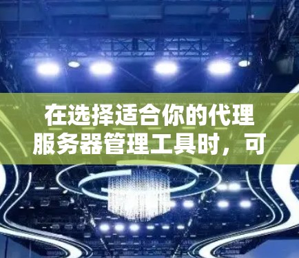 在选择适合你的代理服务器管理工具时，可以根据你的需求和技能进行以下评估和选择