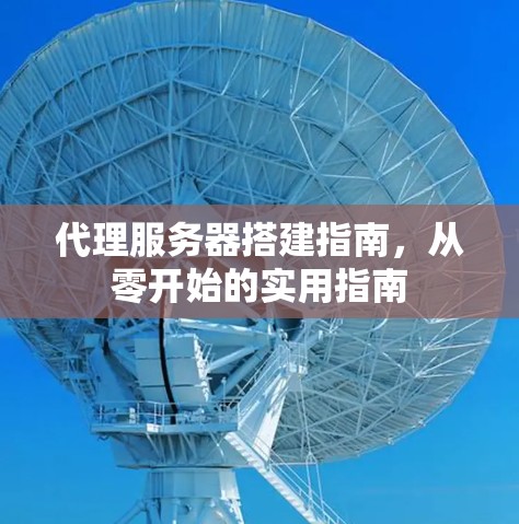 代理服务器搭建指南,从零开始的实用指南 代理服务器搭建指南,从零开始的实用指南