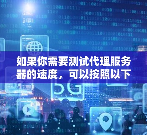 如果你需要测试代理服务器的速度,可以按照以下步骤进行 如果你需要测试代理服务器的速度,可以按照以下步骤进行