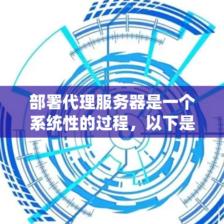 部署代理服务器是一个系统性的过程,以下是详细的步骤指南 部署代理服务器是一个系统性的过程,以下是详细的步骤指南