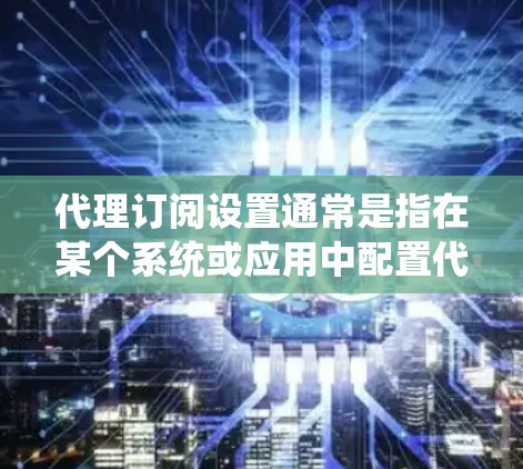 代理订阅设置通常是指在某个系统或应用中配置代理服务器，以便通过代理访问互联网或特定的资源。在不同的平台和应用中，设置方式可能有所不同。以下是一些常见的代理订阅设置步骤和注意事项