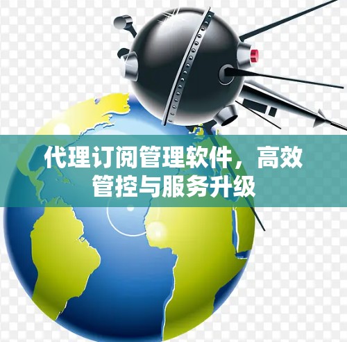 代理订阅管理软件，高效管控与服务升级