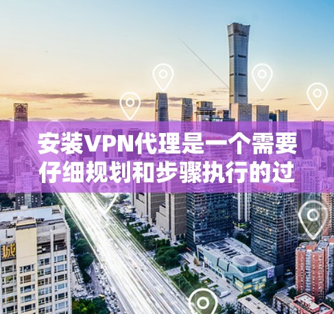 安装VPN代理是一个需要仔细规划和步骤执行的过程,以确保顺利配置和使用。以下是详细的步骤指南 安装VPN代理是一个需要仔细规划和步骤执行的过程,以确保顺利配置和使用。以下是详细的步骤指南