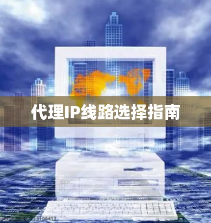 代理IP线路选择指南 代理IP线路选择指南