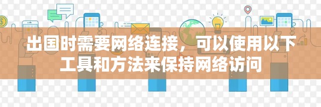 出国时需要网络连接,可以使用以下工具和方法来保持网络访问 出国时需要网络连接,可以使用以下工具和方法来保持网络访问