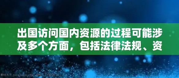 出国访问国内资源的过程可能涉及多个方面,包括法律法规、资源获取策略、国际合作等。以下是一些关键点和建议,帮助您更好地理解和实施出国访问国内资源的计划 出国访问国内资源的过程可能涉及多个方面,包括法律法规、资源获取策略、国际合作等。以下是一些关键点和建议,帮助您更好地理解和实施出国访问国内资源的计划