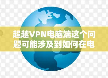 超越VPN电脑端这个问题可能涉及到如何在电脑端使用VPN软件,或者如何优化VPN的性能和体验。以下是一些可能的解释和建议 超越VPN电脑端这个问题可能涉及到如何在电脑端使用VPN软件,或者如何优化VPN的性能和体验。以下是一些可能的解释和建议