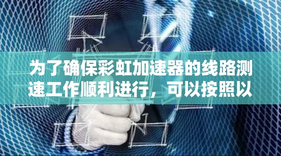 为了确保彩虹加速器的线路测速工作顺利进行,可以按照以下步骤进行 为了确保彩虹加速器的线路测速工作顺利进行,可以按照以下步骤进行