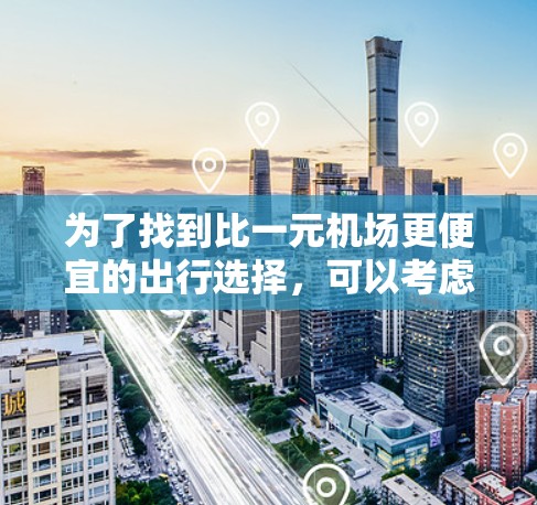 为了找到比一元机场更便宜的出行选择,可以考虑以下几个方面 为了找到比一元机场更便宜的出行选择,可以考虑以下几个方面