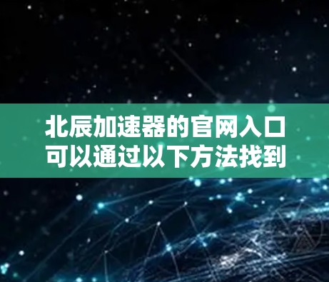 北辰加速器的官网入口可以通过以下方法找到 北辰加速器的官网入口可以通过以下方法找到