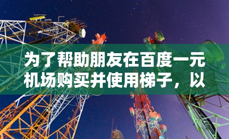 为了帮助朋友在百度一元机场购买并使用梯子，以下是一步步的建议和解决方案