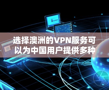 选择澳洲的VPN服务可以为中国用户提供多种优势，以下是详细的分析和建议