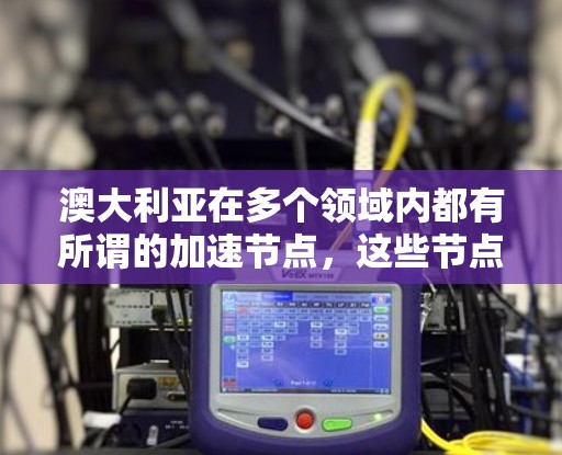 澳大利亚在多个领域内都有所谓的加速节点,这些节点通常用于加速某些特定任务或技术的发展和应用。以下是一些可能的解释和应用场景 澳大利亚在多个领域内都有所谓的加速节点,这些节点通常用于加速某些特定任务或技术的发展和应用。以下是一些可能的解释和应用场景