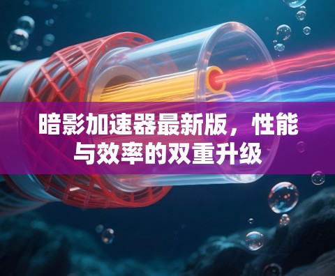 暗影加速器最新版,性能与效率的双重升级 暗影加速器最新版,性能与效率的双重升级