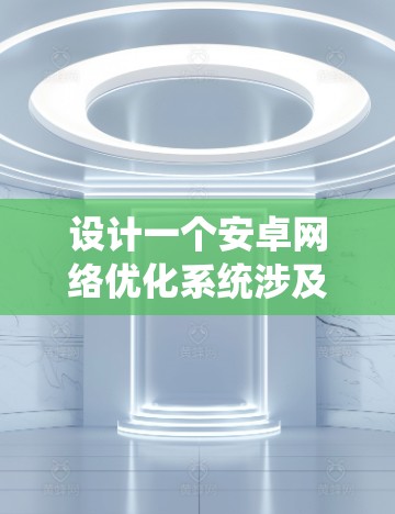 设计一个安卓网络优化系统涉及多个关键要素,需要系统地规划和实施。以下是一个详细的设计方案 设计一个安卓网络优化系统涉及多个关键要素,需要系统地规划和实施。以下是一个详细的设计方案