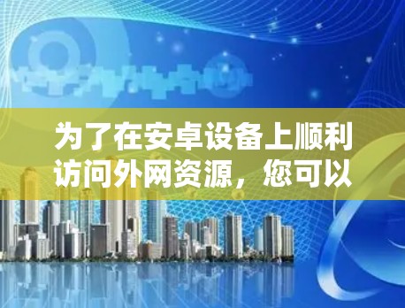 为了在安卓设备上顺利访问外网资源,您可以按照以下步骤设置常用工具如Shadowsocks(SSR) 为了在安卓设备上顺利访问外网资源,您可以按照以下步骤设置常用工具如Shadowsocks(SSR)