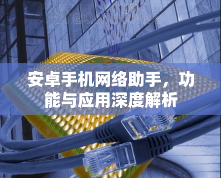 安卓手机网络助手,功能与应用深度解析 安卓手机网络助手,功能与应用深度解析