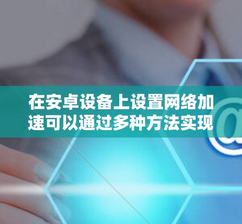 在安卓设备上设置网络加速可以通过多种方法实现,包括使用VPN、自定义DNS、科学防火墙等。以下是详细的步骤指南 在安卓设备上设置网络加速可以通过多种方法实现,包括使用VPN、自定义DNS、科学防火墙等。以下是详细的步骤指南