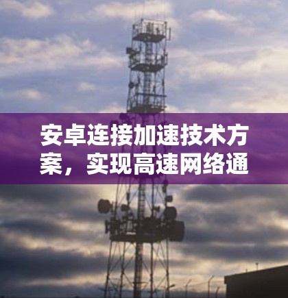 安卓连接加速技术方案，实现高速网络通信的关键创新