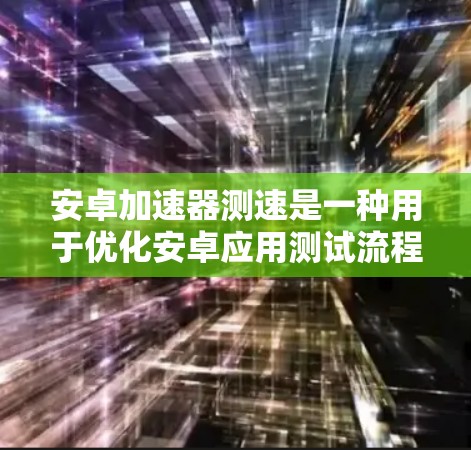 安卓加速器测速是一种用于优化安卓应用测试流程的技术,旨在提高测试效率和准确性,从而缩短开发周期。以下是对安卓加速器测速的详细分析 安卓加速器测速是一种用于优化安卓应用测试流程的技术,旨在提高测试效率和准确性,从而缩短开发周期。以下是对安卓加速器测速的详细分析