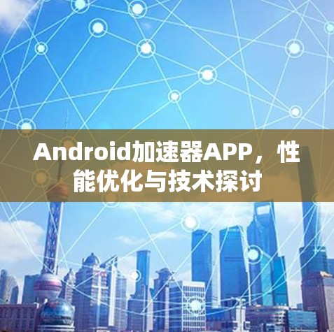 Android加速器APP,性能优化与技术探讨 Android加速器APP,性能优化与技术探讨