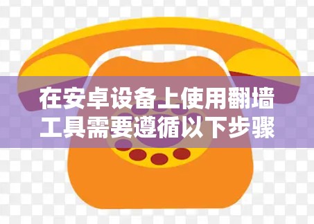 在安卓设备上使用翻墙工具需要遵循以下步骤 在安卓设备上使用翻墙工具需要遵循以下步骤