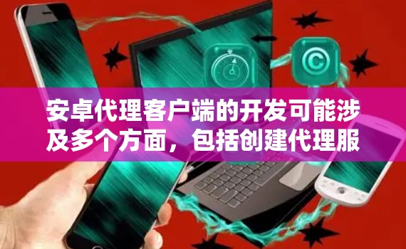 安卓代理客户端的开发可能涉及多个方面，包括创建代理服务器、处理请求和响应、配置证书以及处理特定协议。以下是一个概述和可能的实现步骤
