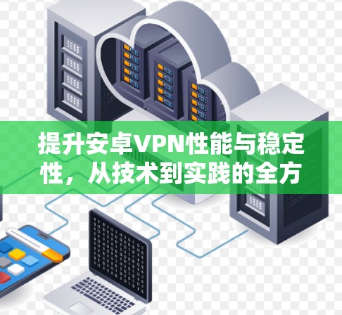 提升安卓VPN性能与稳定性，从技术到实践的全方位优化方案