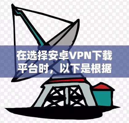 在选择安卓VPN下载平台时，以下是根据您的需求整理出的关键点和推荐