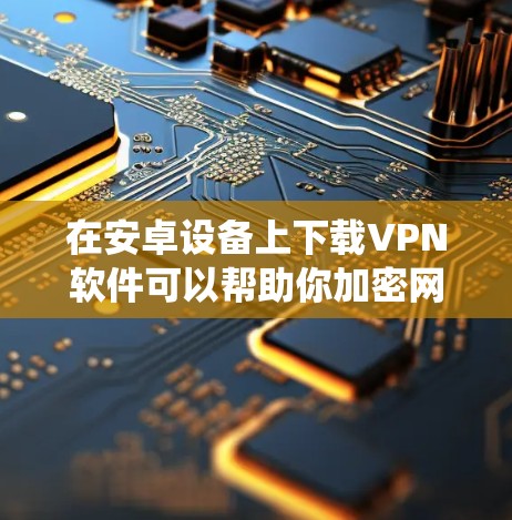 在安卓设备上下载VPN软件可以帮助你加密网络流量、保护隐私或绕过地区限制。以下是一些常见的安卓VPN下载选项和使用指南 在安卓设备上下载VPN软件可以帮助你加密网络流量、保护隐私或绕过地区限制。以下是一些常见的安卓VPN下载选项和使用指南
