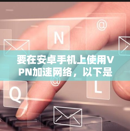要在安卓手机上使用VPN加速网络，以下是详细的步骤和注意事项