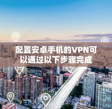 配置安卓手机的VPN可以通过以下步骤完成
