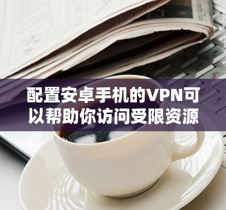 配置安卓手机的VPN可以帮助你访问受限资源或保护隐私。以下是详细的步骤指南 配置安卓手机的VPN可以帮助你访问受限资源或保护隐私。以下是详细的步骤指南