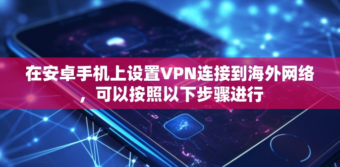 在安卓手机上设置VPN连接到海外网络,可以按照以下步骤进行 在安卓手机上设置VPN连接到海外网络,可以按照以下步骤进行