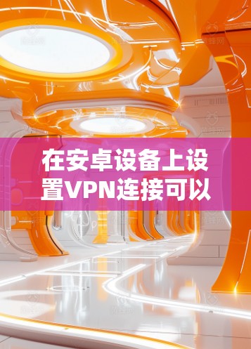 在安卓设备上设置VPN连接可以通过以下步骤实现