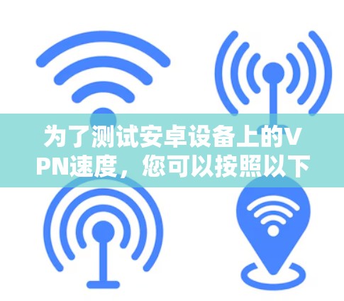 为了测试安卓设备上的VPN速度,您可以按照以下步骤操作 为了测试安卓设备上的VPN速度,您可以按照以下步骤操作