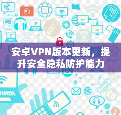 安卓VPN版本更新，提升安全隐私防护能力