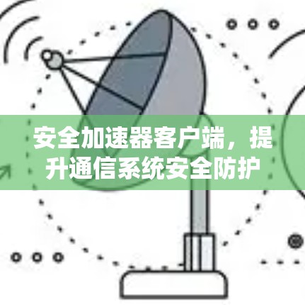 安全加速器客户端，提升通信系统安全防护能力