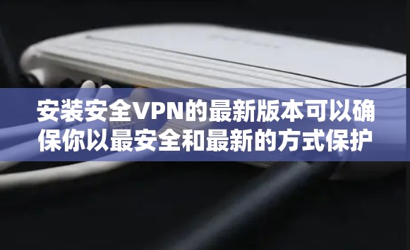安装安全VPN的最新版本可以确保你以最安全和最新的方式保护隐私和数据。以下是安装安全VPN的步骤